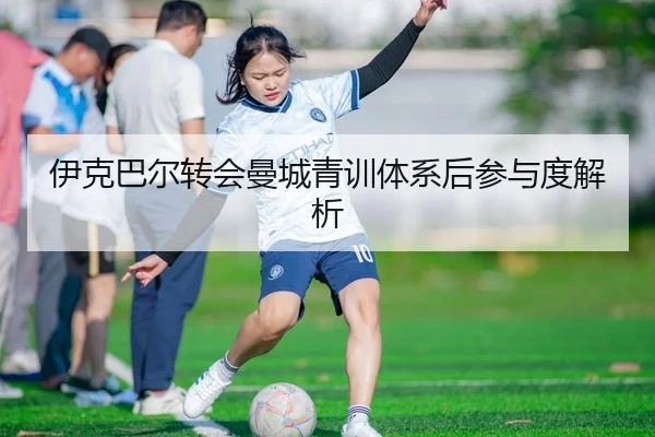 伊克巴尔转会曼城青训体系后参与度解析